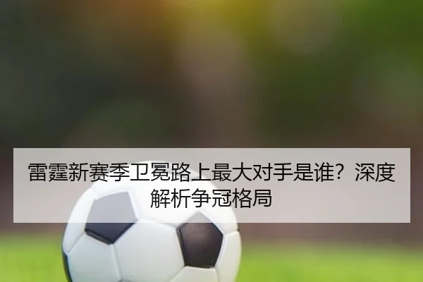 雷霆新赛季卫冕路上最大对手是谁？深度解析争冠格局