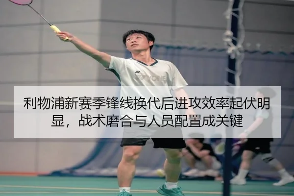 利物浦新赛季锋线换代后进攻效率起伏明显，战术磨合与人员配置成关键