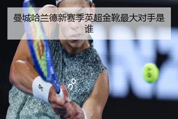 曼城哈兰德新赛季英超金靴最大对手是谁