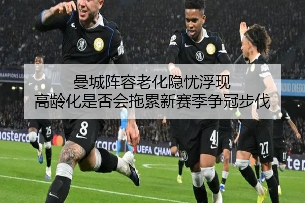 曼城阵容老化隐忧浮现 高龄化是否会拖累新赛季争冠步伐