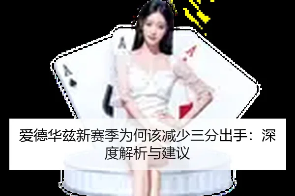 爱德华兹新赛季为何该减少三分出手：深度解析与建议