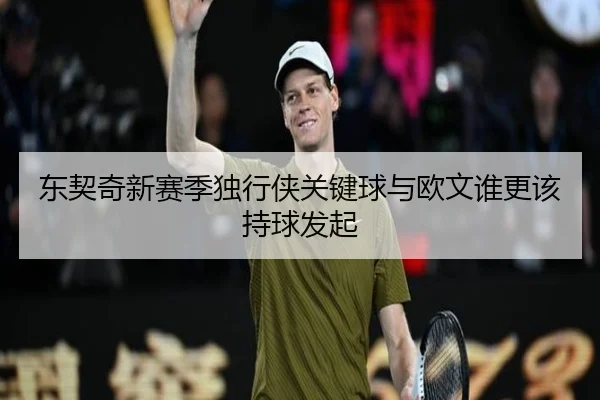 东契奇新赛季独行侠关键球与欧文谁更该持球发起