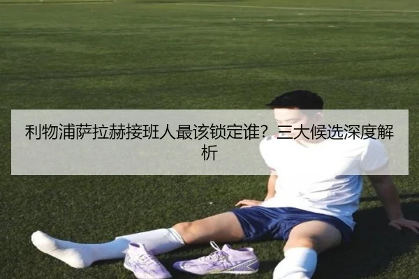 利物浦萨拉赫接班人最该锁定谁？三大候选深度解析