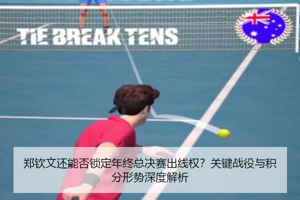 郑钦文还能否锁定年终总决赛出线权？关键战役与积分形势深度解析