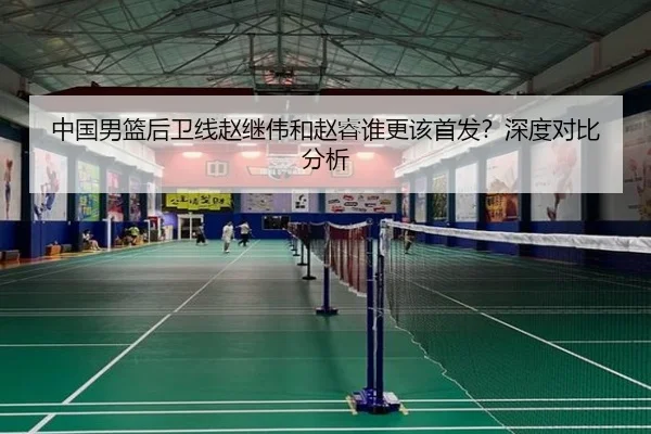 中国男篮后卫线赵继伟和赵睿谁更该首发？深度对比分析