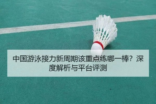 中国游泳接力新周期该重点练哪一棒？深度解析与平台评测