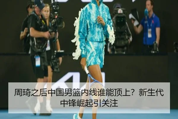周琦之后中国男篮内线谁能顶上？新生代中锋崛起引关注
