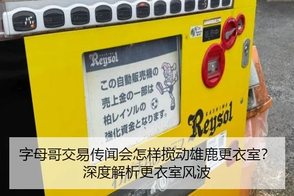 字母哥交易传闻会怎样搅动雄鹿更衣室？深度解析更衣室风波
