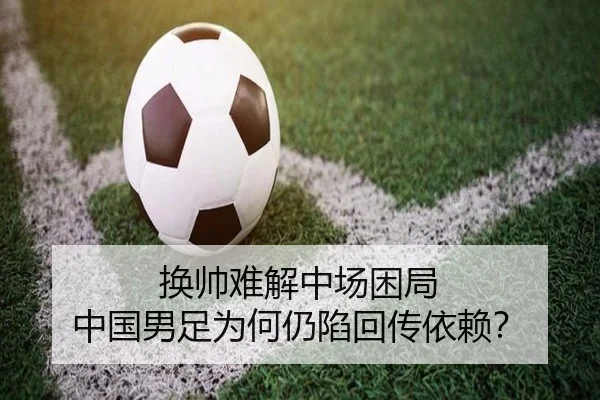 换帅难解中场困局 中国男足为何仍陷回传依赖？