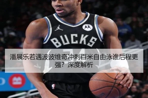 潘展乐若遇波波维奇冲刺百米自由泳谁后程更强？深度解析